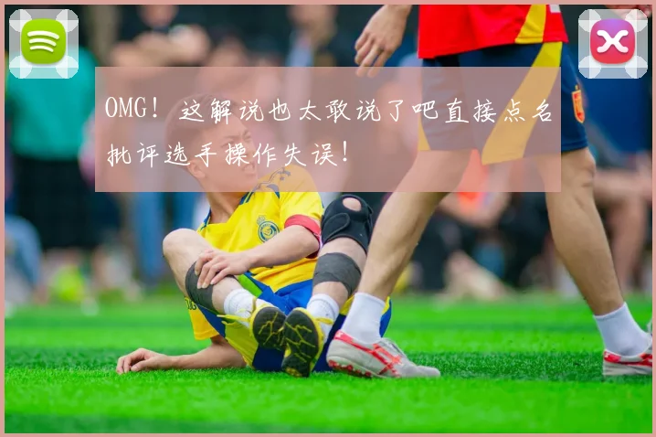OMG!这解说也太敢说了吧直接点名批评选手操作失误!