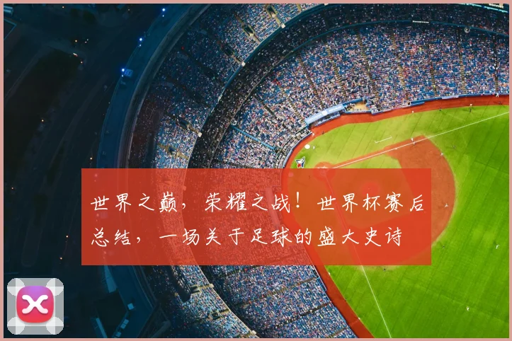 世界之巅，荣耀之战！世界杯赛后总结，一场关于足球的盛大史诗