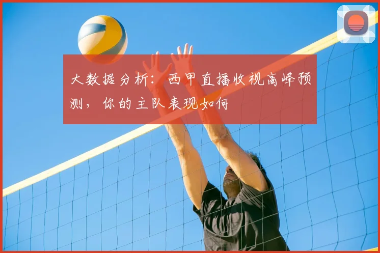 大数据分析：西甲直播收视高峰预测，你的主队表现如何