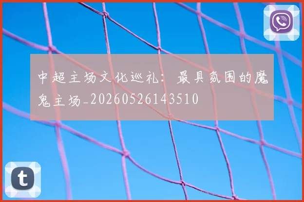 中超主场文化巡礼:最具氛围的魔鬼主场_20260526143510