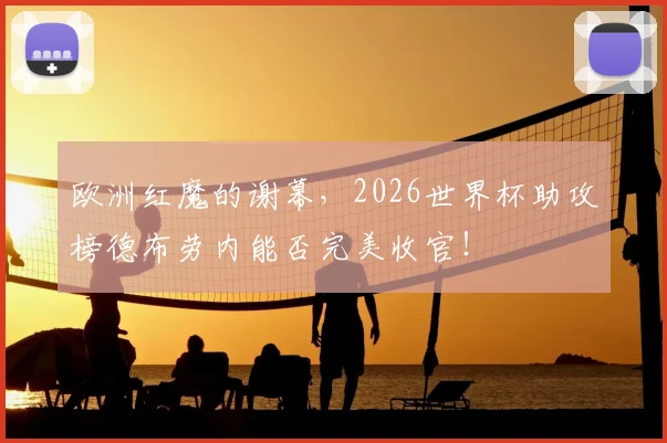 欧洲红魔的谢幕，2026世界杯助攻榜德布劳内能否完美收官！
