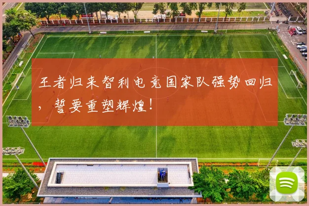王者归来智利电竞国家队强势回归，誓要重塑辉煌！