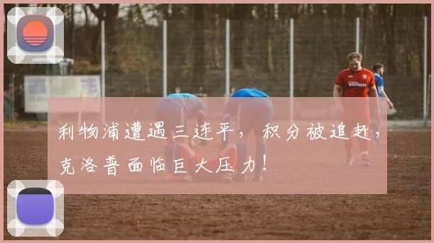 利物浦遭遇三连平，积分被追赶，克洛普面临巨大压力！