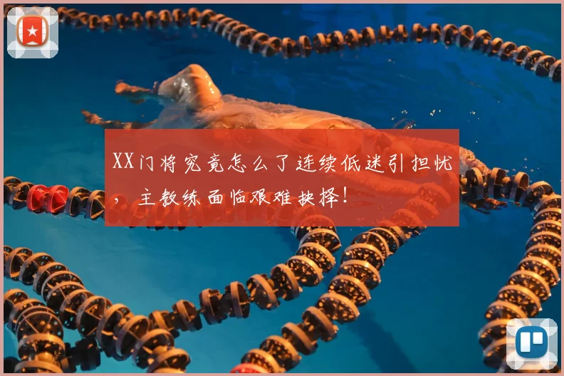 XX门将究竟怎么了连续低迷引担忧，主教练面临艰难抉择！