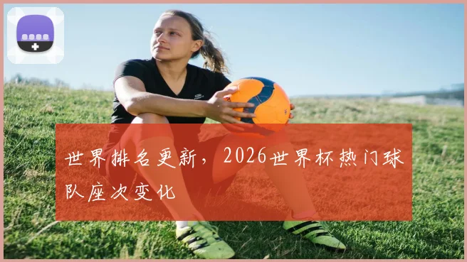 世界排名更新，2026世界杯热门球队座次变化