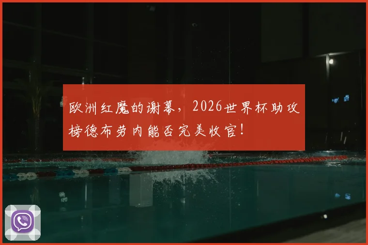 欧洲红魔的谢幕，2026世界杯助攻榜德布劳内能否完美收官！