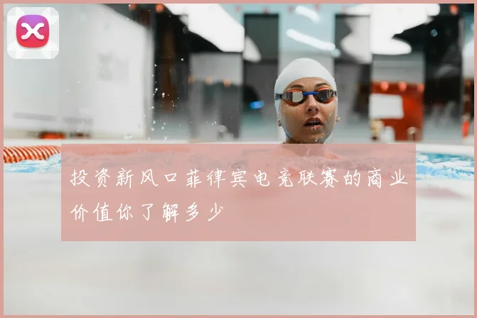 投资新风口菲律宾电竞联赛的商业价值你了解多少