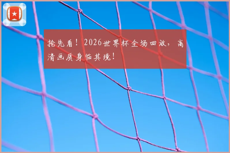 抢先看！2026世界杯全场回放，高清画质身临其境！