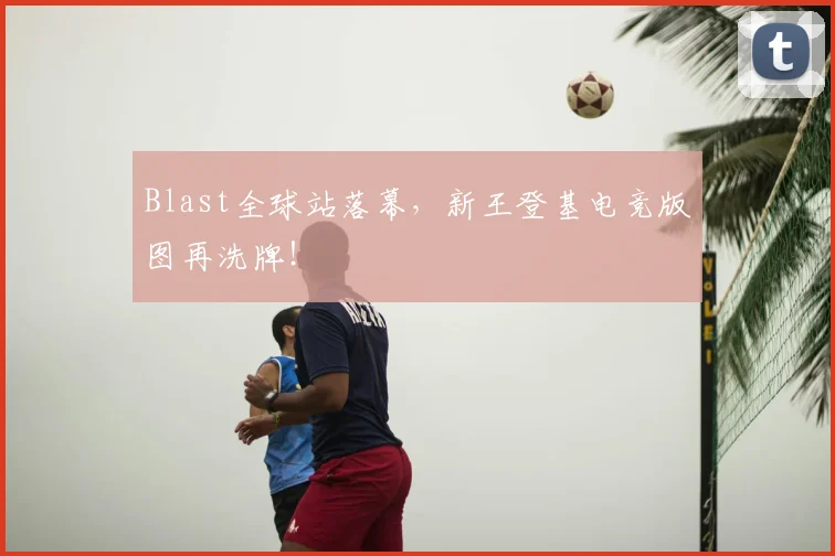 Blast全球站落幕，新王登基电竞版图再洗牌！