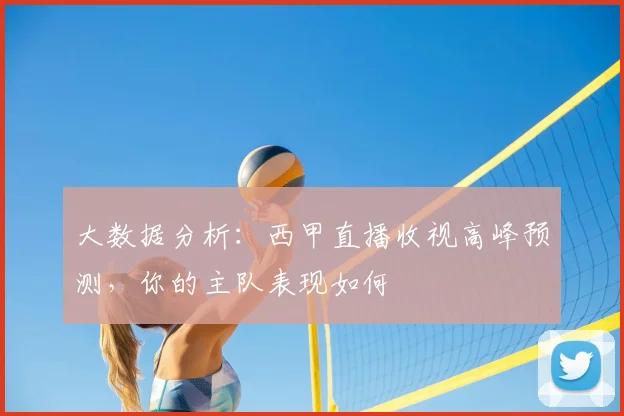 大数据分析：西甲直播收视高峰预测，你的主队表现如何