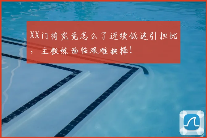 XX门将究竟怎么了连续低迷引担忧，主教练面临艰难抉择！