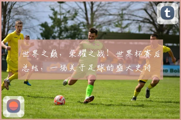世界之巅，荣耀之战！世界杯赛后总结，一场关于足球的盛大史诗