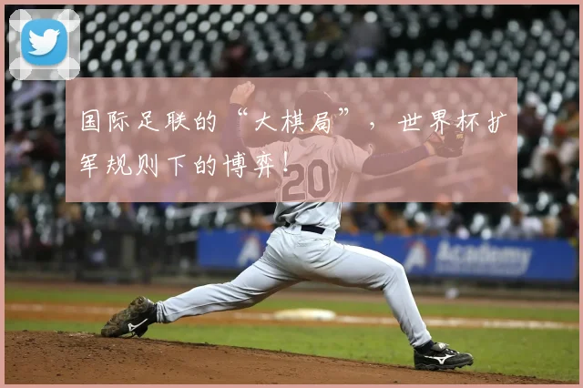 国际足联的“大棋局”，世界杯扩军规则下的博弈！