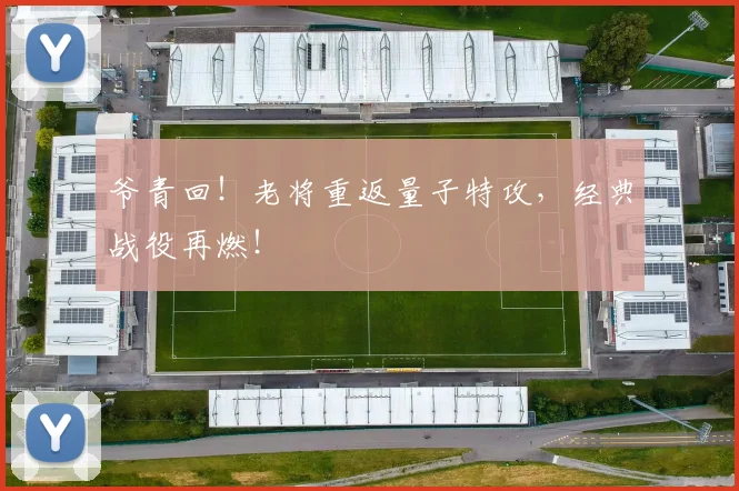 爷青回！老将重返量子特攻，经典战役再燃！